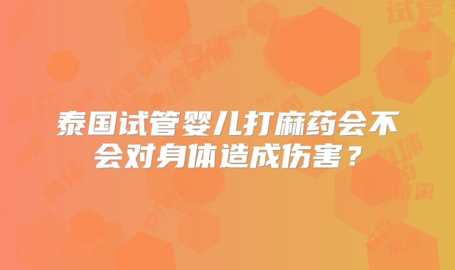 泰国试管婴儿打麻药会不会对身体造成伤害?