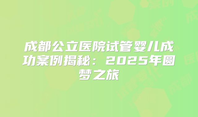 成都公立医院试管婴儿成功案例揭秘：2025年圆梦之旅