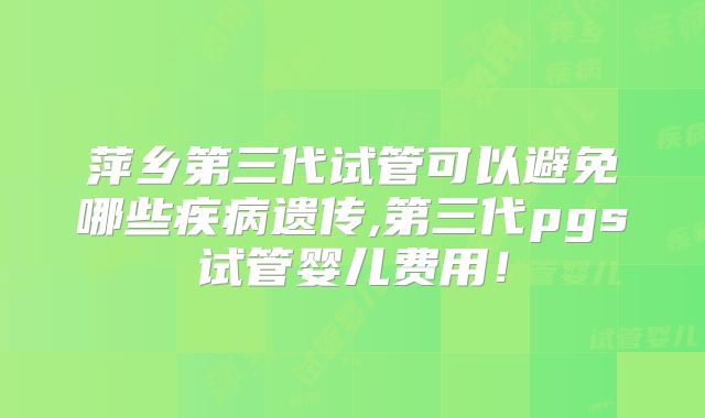 萍乡第三代试管可以避免哪些疾病遗传,第三代pgs试管婴儿费用！