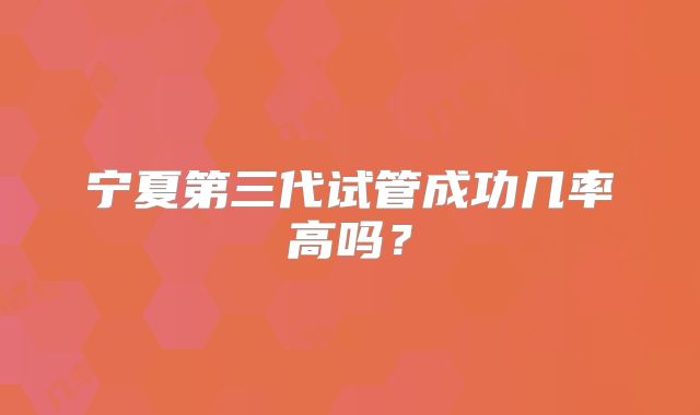 宁夏第三代试管成功几率高吗？