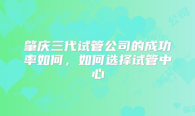 肇庆三代试管公司的成功率如何，如何选择试管中心
