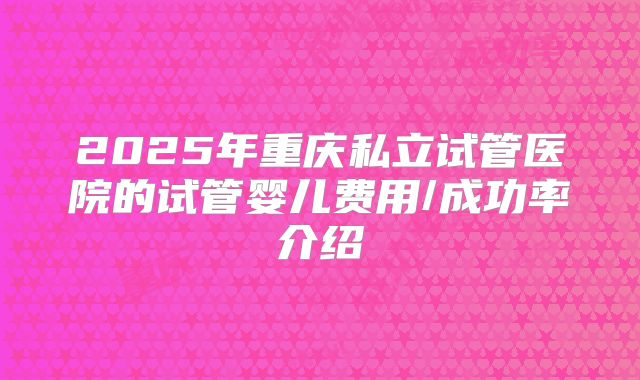 2025年重庆私立试管医院的试管婴儿费用/成功率介绍