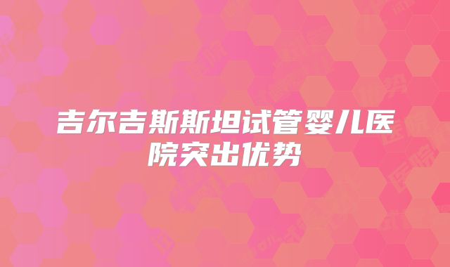 吉尔吉斯斯坦试管婴儿医院突出优势