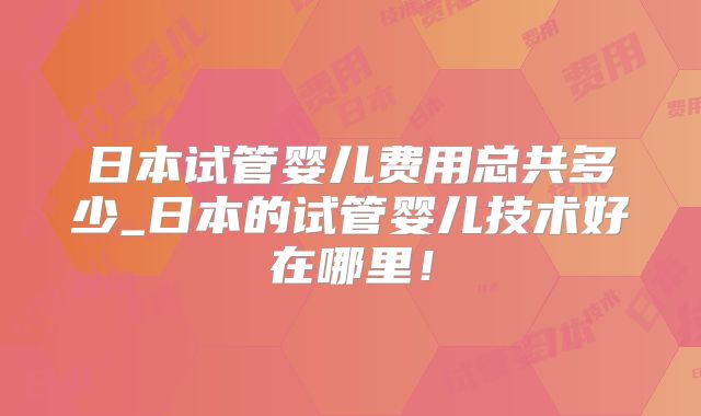 日本试管婴儿费用总共多少_日本的试管婴儿技术好在哪里!