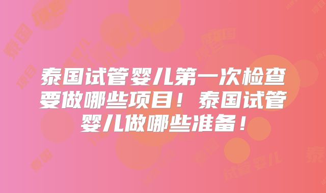 泰国试管婴儿第一次检查要做哪些项目！泰国试管婴儿做哪些准备！