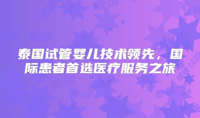 泰国试管婴儿技术领先，国际患者首选医疗服务之旅