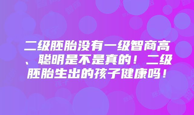 二级胚胎没有一级智商高、聪明是不是真的!二级胚胎生出的孩子健康吗!
