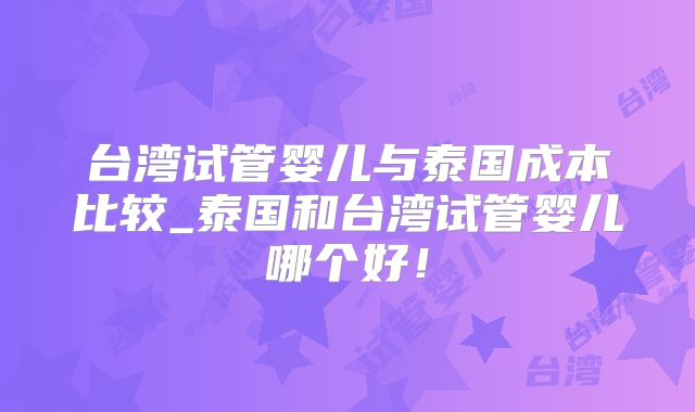 台湾试管婴儿与泰国成本比较_泰国和台湾试管婴儿哪个好！