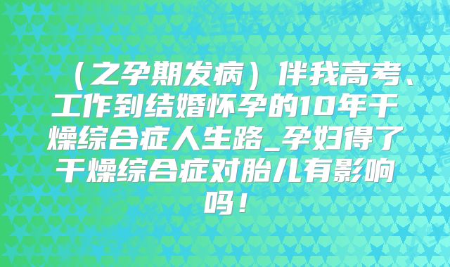 (之孕期发病)伴我高考、工作到结婚怀孕的10年干燥综合症人生路_孕妇得了干燥综合症对胎儿有影响吗!