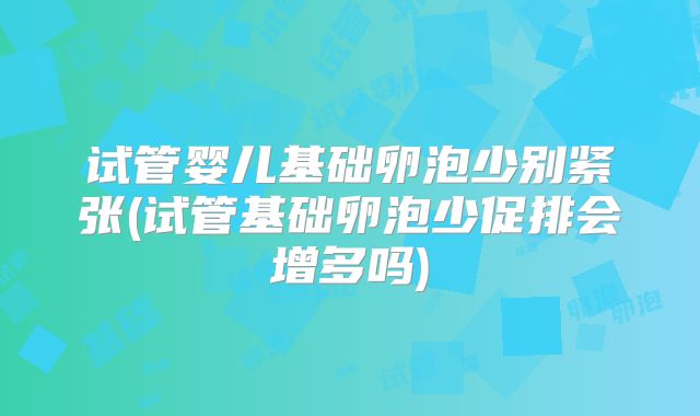 试管婴儿基础卵泡少别紧张(试管基础卵泡少促排会增多吗)