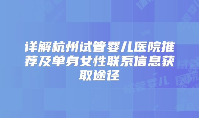 详解杭州试管婴儿医院推荐及单身女性联系信息获取途径