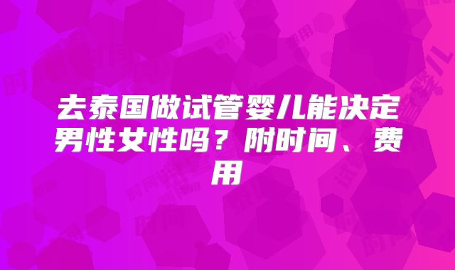 去泰国做试管婴儿能决定男性女性吗？附时间、费用