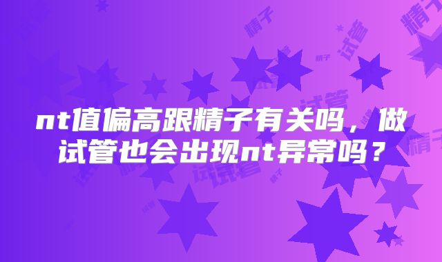 nt值偏高跟精子有关吗，做试管也会出现nt异常吗？