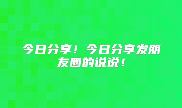 今日分享!今日分享发朋友圈的说说!