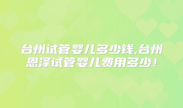 台州试管婴儿多少钱,台州恩泽试管婴儿费用多少!