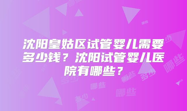 沈阳皇姑区试管婴儿需要多少钱？沈阳试管婴儿医院有哪些？