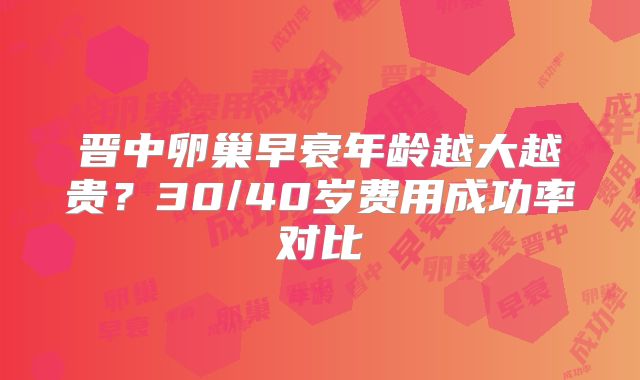 晋中卵巢早衰年龄越大越贵？30/40岁费用成功率对比