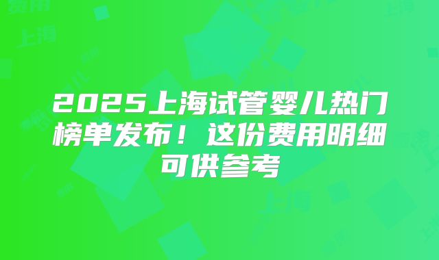 2025上海试管婴儿热门榜单发布！这份费用明细可供参考