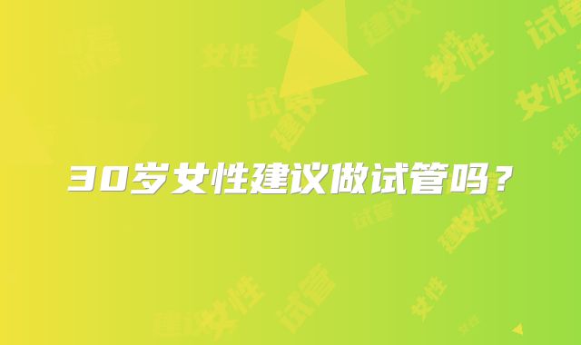 30岁女性建议做试管吗?