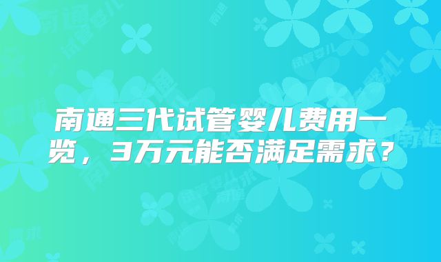 南通三代试管婴儿费用一览，3万元能否满足需求？