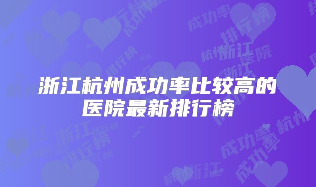 浙江杭州成功率比较高的医院最新排行榜