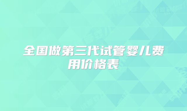 全国做第三代试管婴儿费用价格表