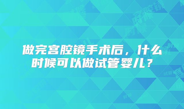 做完宫腔镜手术后，什么时候可以做试管婴儿？