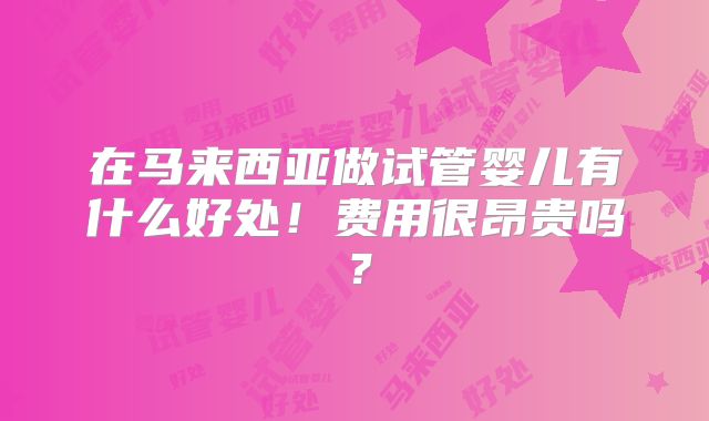 在马来西亚做试管婴儿有什么好处!费用很昂贵吗?