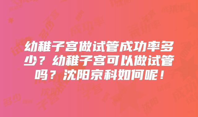 幼稚子宫做试管成功率多少？幼稚子宫可以做试管吗？沈阳京科如何呢！