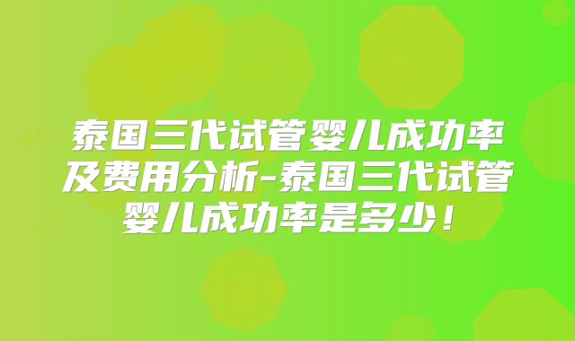泰国三代试管婴儿成功率及费用分析-泰国三代试管婴儿成功率是多少！