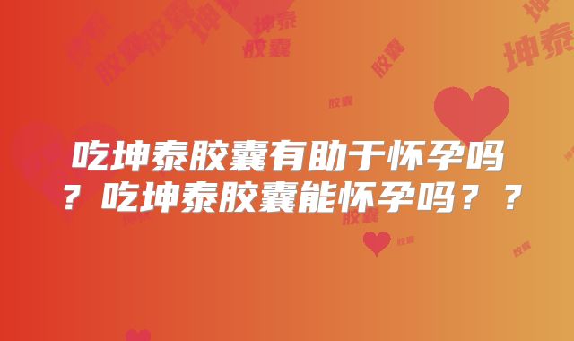 吃坤泰胶囊有助于怀孕吗?吃坤泰胶囊能怀孕吗??