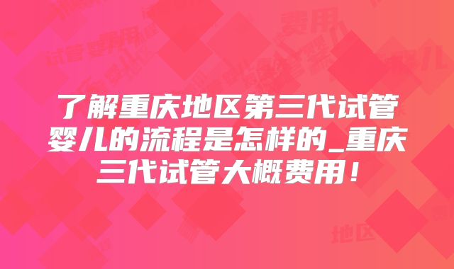 了解重庆地区第三代试管婴儿的流程是怎样的_重庆三代试管大概费用!