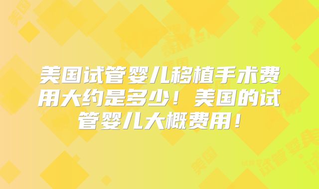 美国试管婴儿移植手术费用大约是多少！美国的试管婴儿大概费用！