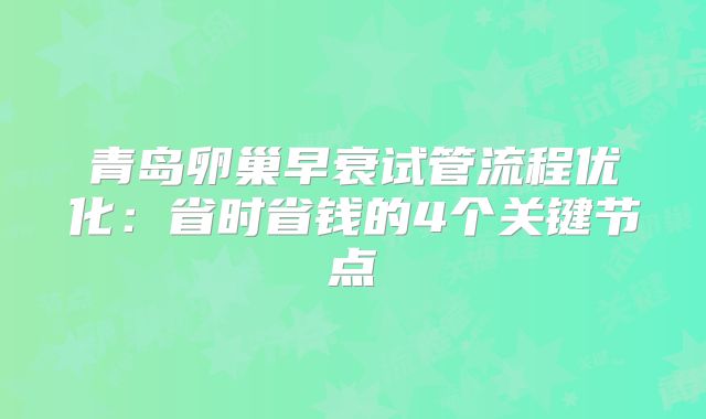 青岛卵巢早衰试管流程优化：省时省钱的4个关键节点