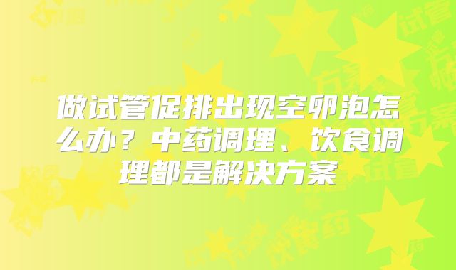 做试管促排出现空卵泡怎么办?中药调理、饮食调理都是解决方案