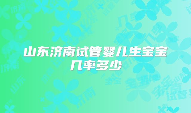 山东济南试管婴儿生宝宝几率多少