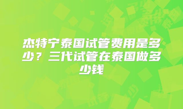 杰特宁泰国试管费用是多少?三代试管在泰国做多少钱
