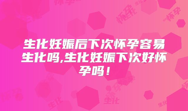 生化妊娠后下次怀孕容易生化吗,生化妊娠下次好怀孕吗！