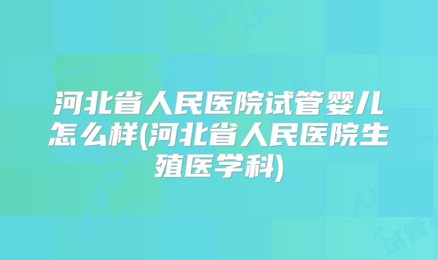 河北省人民医院试管婴儿怎么样(河北省人民医院生殖医学科)