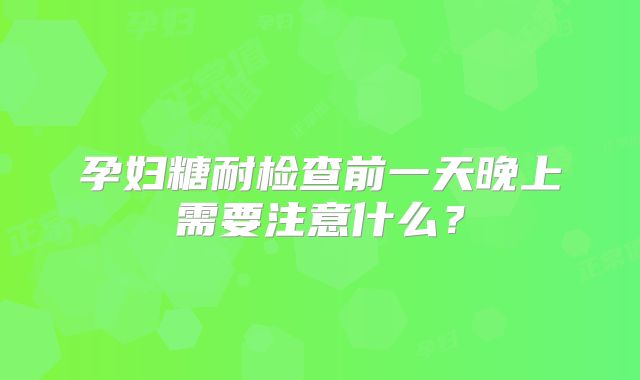 孕妇糖耐检查前一天晚上需要注意什么？
