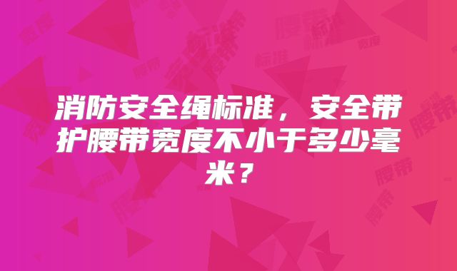 消防安全绳标准，安全带护腰带宽度不小于多少毫米？
