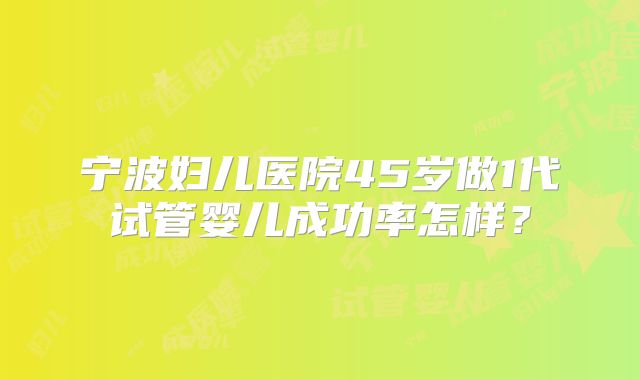 宁波妇儿医院45岁做1代试管婴儿成功率怎样？