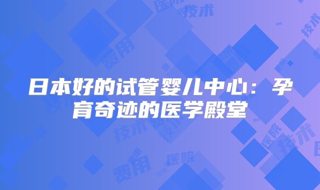 日本好的试管婴儿中心:孕育奇迹的医学殿堂