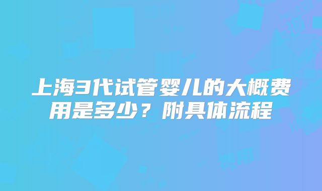 上海3代试管婴儿的大概费用是多少?附具体流程