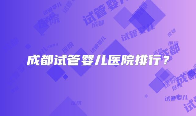 成都试管婴儿医院排行?