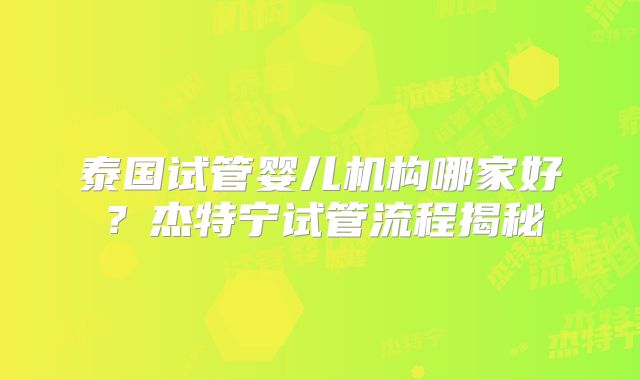 泰国试管婴儿机构哪家好？杰特宁试管流程揭秘