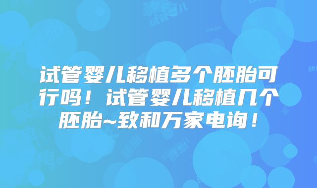 试管婴儿移植多个胚胎可行吗！试管婴儿移植几个胚胎~致和万家电询！