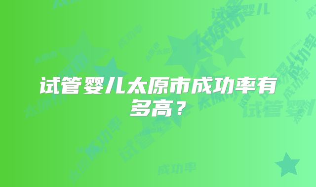 试管婴儿太原市成功率有多高？