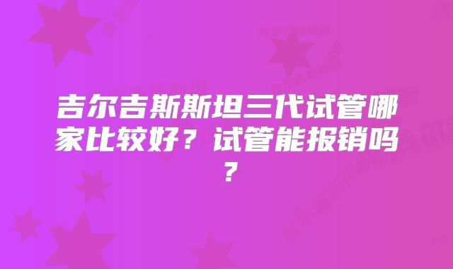 吉尔吉斯斯坦三代试管哪家比较好？试管能报销吗？