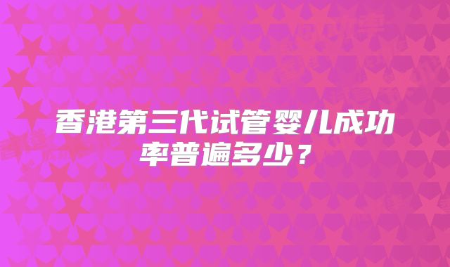 香港第三代试管婴儿成功率普遍多少？